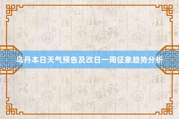 乌丹本日天气预告及改日一周征象趋势分析