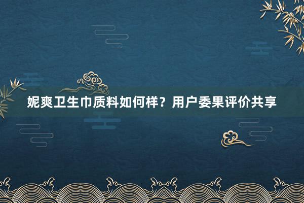 妮爽卫生巾质料如何样？用户委果评价共享
